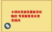 小孩吃完益生菌能否吃酸的 专家解答家长常见疑问