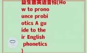 益生菌英语音标(How to pronounce probiotics A guide to their English phonetics)
