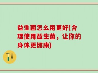 益生菌怎么用更好(合理使用益生菌，让你的身体更健康)