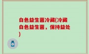 白色益生菌冷藏(冷藏白色益生菌，保持益处)