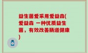 益生菌爱采用爱益森(爱益森 一种优质益生菌，有效改善肠道健康)