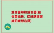 益生菌绿粉益生菌(益生菌绿粉：促进肠道健康的理想选择)