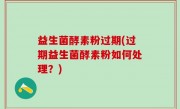 益生菌酵素粉过期(过期益生菌酵素粉如何处理？)