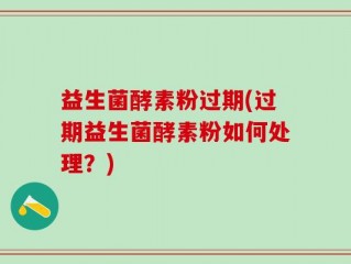 益生菌酵素粉过期(过期益生菌酵素粉如何处理？)