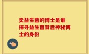 卖益生菌的博士是谁 探寻益生菌背后神秘博士的身份