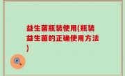 益生菌瓶装使用(瓶装益生菌的正确使用方法)
