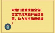 双脂杆菌益生菌宝宝(宝宝专用双脂杆菌益生菌，助力宝宝肠道健康)