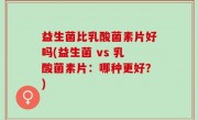 益生菌比乳酸菌素片好吗(益生菌 vs 乳酸菌素片：哪种更好？)