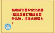 福建益生菌粉企业品牌(福建企业打造益生菌粉品牌，拓展市场潜力)