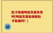 肚子胀痛喝益生菌有用吗(喝益生菌能缓解肚子胀痛吗？)