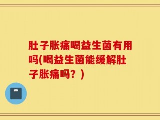 肚子胀痛喝益生菌有用吗(喝益生菌能缓解肚子胀痛吗？)