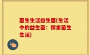 菌生生活益生菌(生活中的益生菌：探索菌生生活)