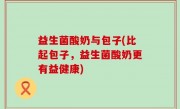 益生菌酸奶与包子(比起包子，益生菌酸奶更有益健康)