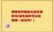 便便有奶瓣能吃益生菌粉吗(益生菌粉可以和便便一起吃吗？)