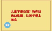 儿童不爱吃饭？教你挑选益生菌，让孩子爱上美食