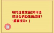 糕妈选益生菌(如何选择适合的益生菌品牌？-重要提示！)