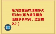 乐力益生菌存活期多久可以吃(乐力益生菌存活期多长时间，适合摄入？)