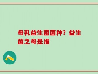 母乳益生菌菌种？益生菌之母是谁