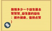 傲慢多少一个益生菌去赞赞赞_益生菌的益处：提升健康，值得点赞)