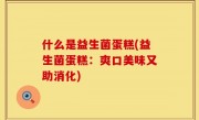 什么是益生菌蛋糕(益生菌蛋糕：爽口美味又助消化)