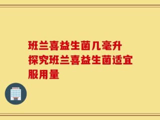班兰喜益生菌几毫升 探究班兰喜益生菌适宜服用量
