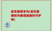益生菌被誉为(益生菌被称为肠道健康的守护神)