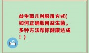 益生菌几种服用方式(如何正确服用益生菌，多种方法帮你健康达成！)