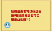 脑膜瘤患者可以吃益生菌吗(脑膜瘤患者可否服用益生菌？)