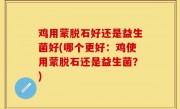 鸡用蒙脱石好还是益生菌好(哪个更好：鸡使用蒙脱石还是益生菌？)