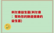 利尔康益生菌(利尔康：帮助你的肠道健康的益生菌)
