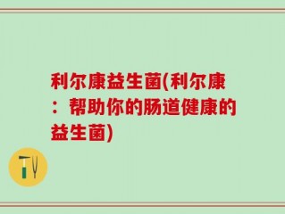 利尔康益生菌(利尔康：帮助你的肠道健康的益生菌)