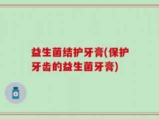益生菌结护牙膏(保护牙齿的益生菌牙膏)