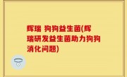 辉瑞 狗狗益生菌(辉瑞研发益生菌助力狗狗消化问题)
