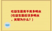 吃益生菌用不用多喝水(吃益生菌应该多喝水，关键为什么？)