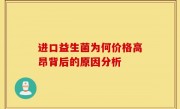进口益生菌为何价格高昂背后的原因分析
