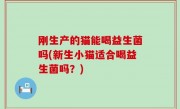 刚生产的猫能喝益生菌吗(新生小猫适合喝益生菌吗？)