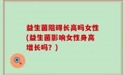 益生菌阻碍长高吗女性(益生菌影响女性身高增长吗？)