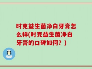 时克益生菌净白牙膏怎么样(时克益生菌净白牙膏的口碑如何？)