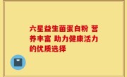 六星益生菌蛋白粉 营养丰富 助力健康活力的优质选择