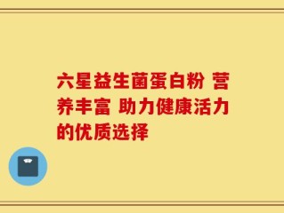 六星益生菌蛋白粉 营养丰富 助力健康活力的优质选择