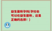 益生菌粉孕妈(孕妇也可以吃益生菌粉，这是正确的选择！)