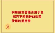狗用益生菌能否用于鱼 探究不同物种益生菌使用的通用性