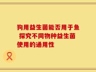 狗用益生菌能否用于鱼 探究不同物种益生菌使用的通用性