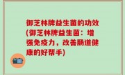 御芝林牌益生菌的功效(御芝林牌益生菌：增强免疫力，改善肠道健康的好帮手)