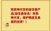 陈凯琳代言的益生菌产品(益生菌首选！陈凯琳代言，保护肠道又美丽的选择！)