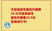 万益蓝益生菌压片糖果19.9(万益蓝益生菌压片糖果19.9元促销进行中)