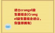 进口crangel益生菌组合(Crangel益生菌组合进口，你值得拥有)