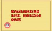 聚尚益生菌酵素(聚益生酵素：健康生活的必备选择)