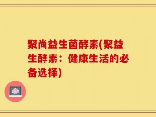 聚尚益生菌酵素(聚益生酵素：健康生活的必备选择)