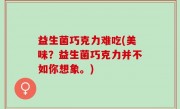 益生菌巧克力难吃(美味？益生菌巧克力并不如你想象。)